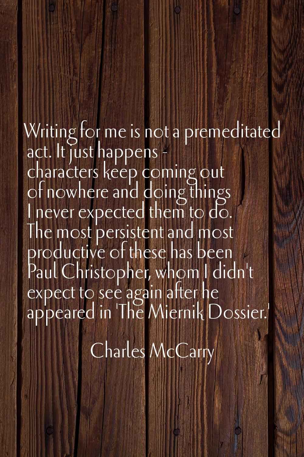 Writing for me is not a premeditated act. It just happens - characters keep coming out of nowhere a