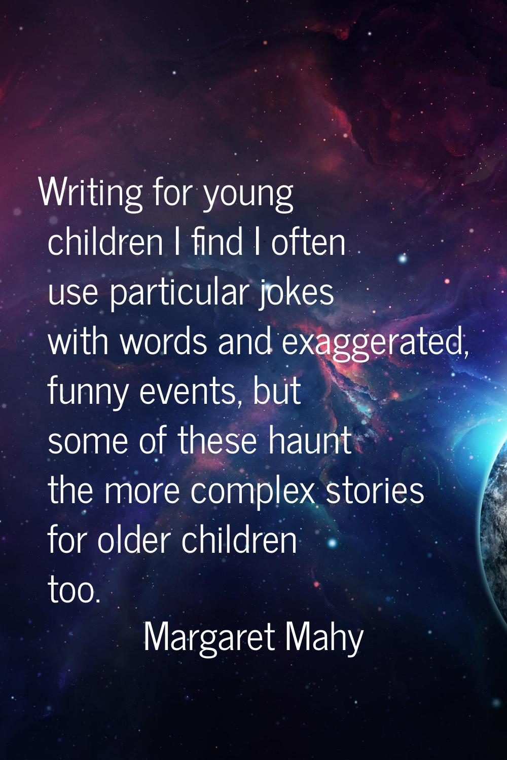Writing for young children I find I often use particular jokes with words and exaggerated, funny ev