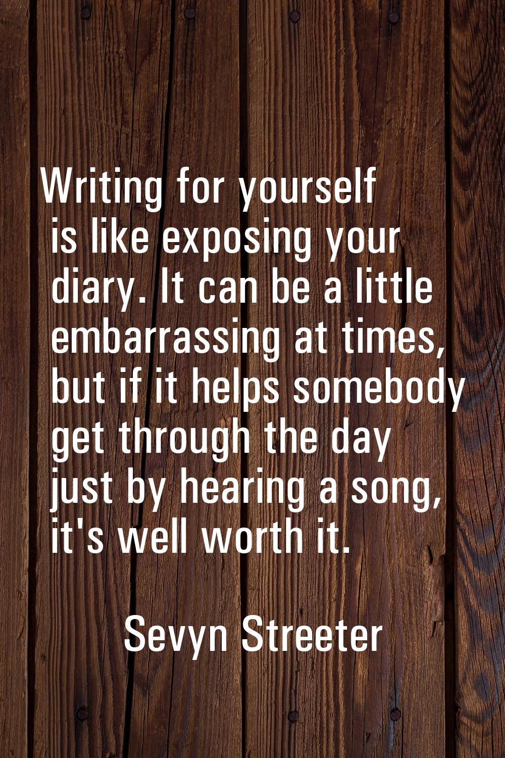 Writing for yourself is like exposing your diary. It can be a little embarrassing at times, but if 