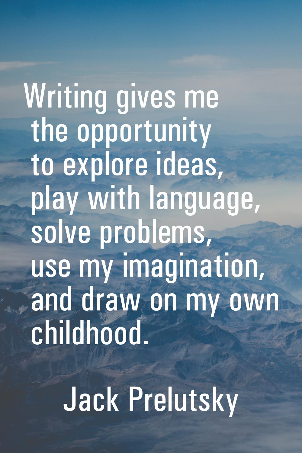 Writing gives me the opportunity to explore ideas, play with language, solve problems, use my imagi