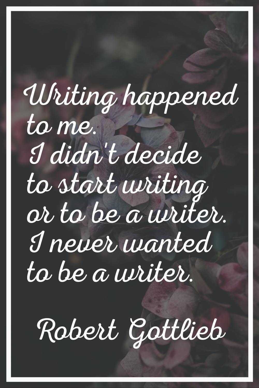Writing happened to me. I didn't decide to start writing or to be a writer. I never wanted to be a 