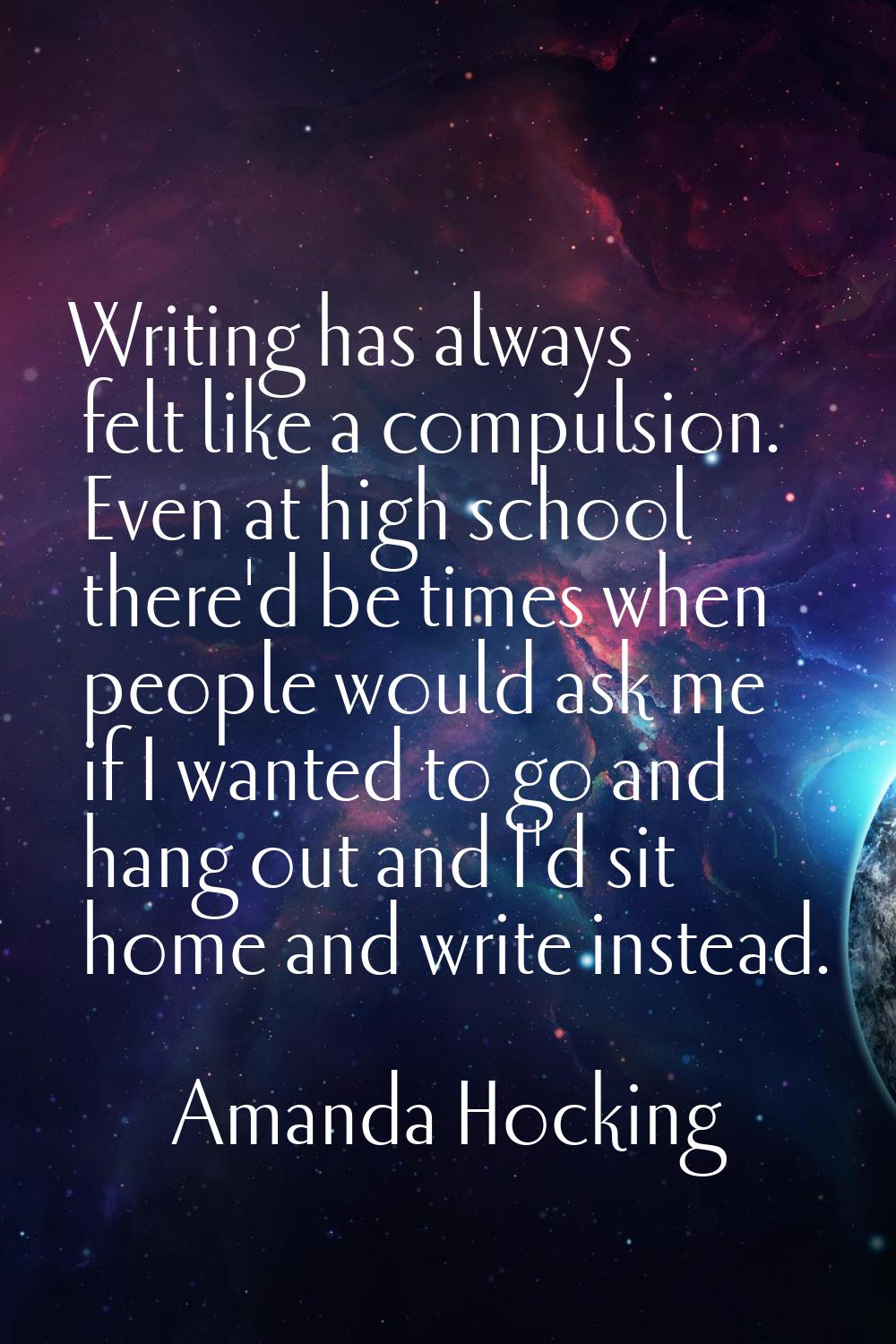 Writing has always felt like a compulsion. Even at high school there'd be times when people would a