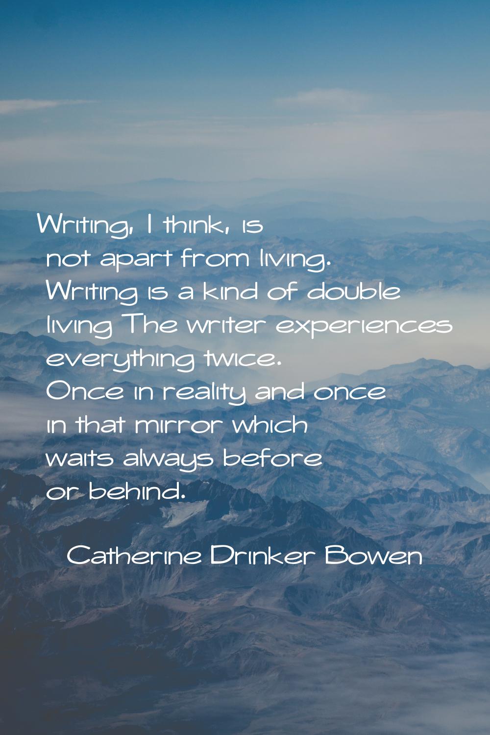 Writing, I think, is not apart from living. Writing is a kind of double living The writer experienc