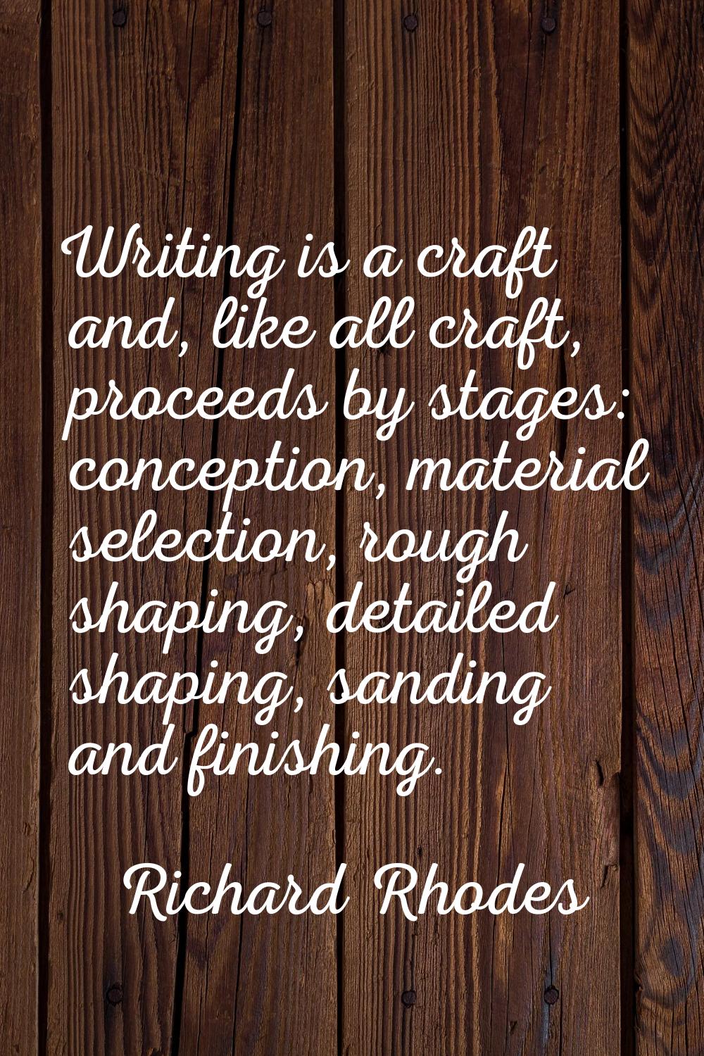 Writing is a craft and, like all craft, proceeds by stages: conception, material selection, rough s