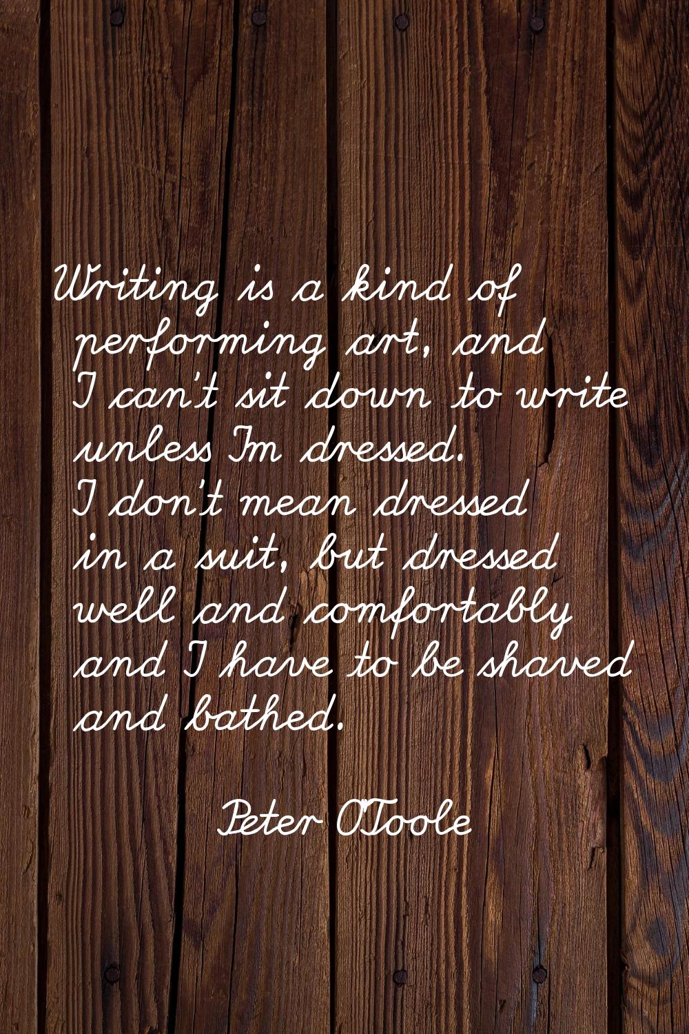 Writing is a kind of performing art, and I can't sit down to write unless I'm dressed. I don't mean