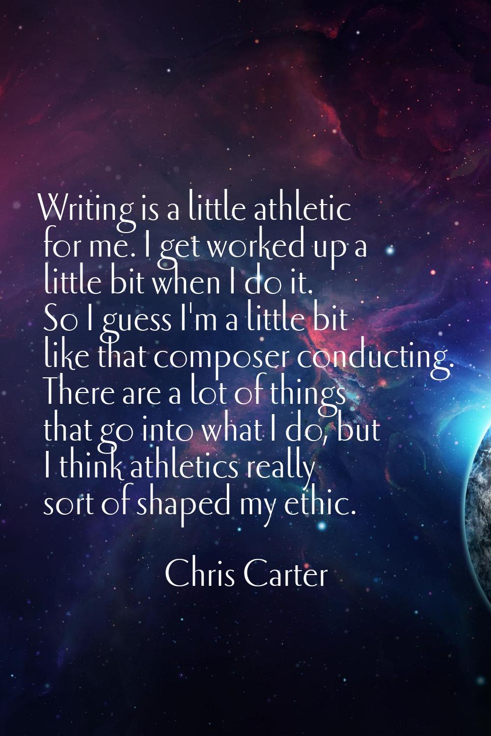 Writing is a little athletic for me. I get worked up a little bit when I do it. So I guess I'm a li