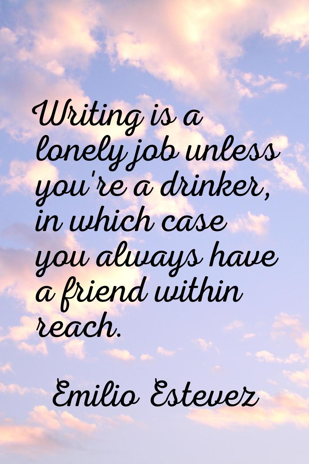 Writing is a lonely job unless you're a drinker, in which case you always have a friend within reac