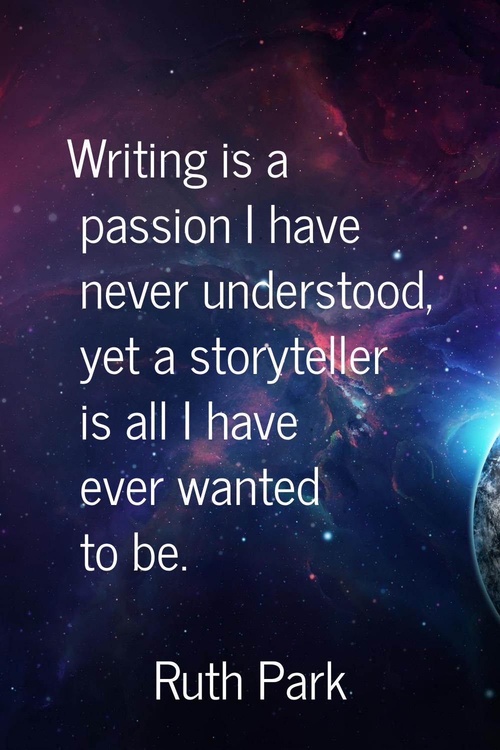Writing is a passion I have never understood, yet a storyteller is all I have ever wanted to be.