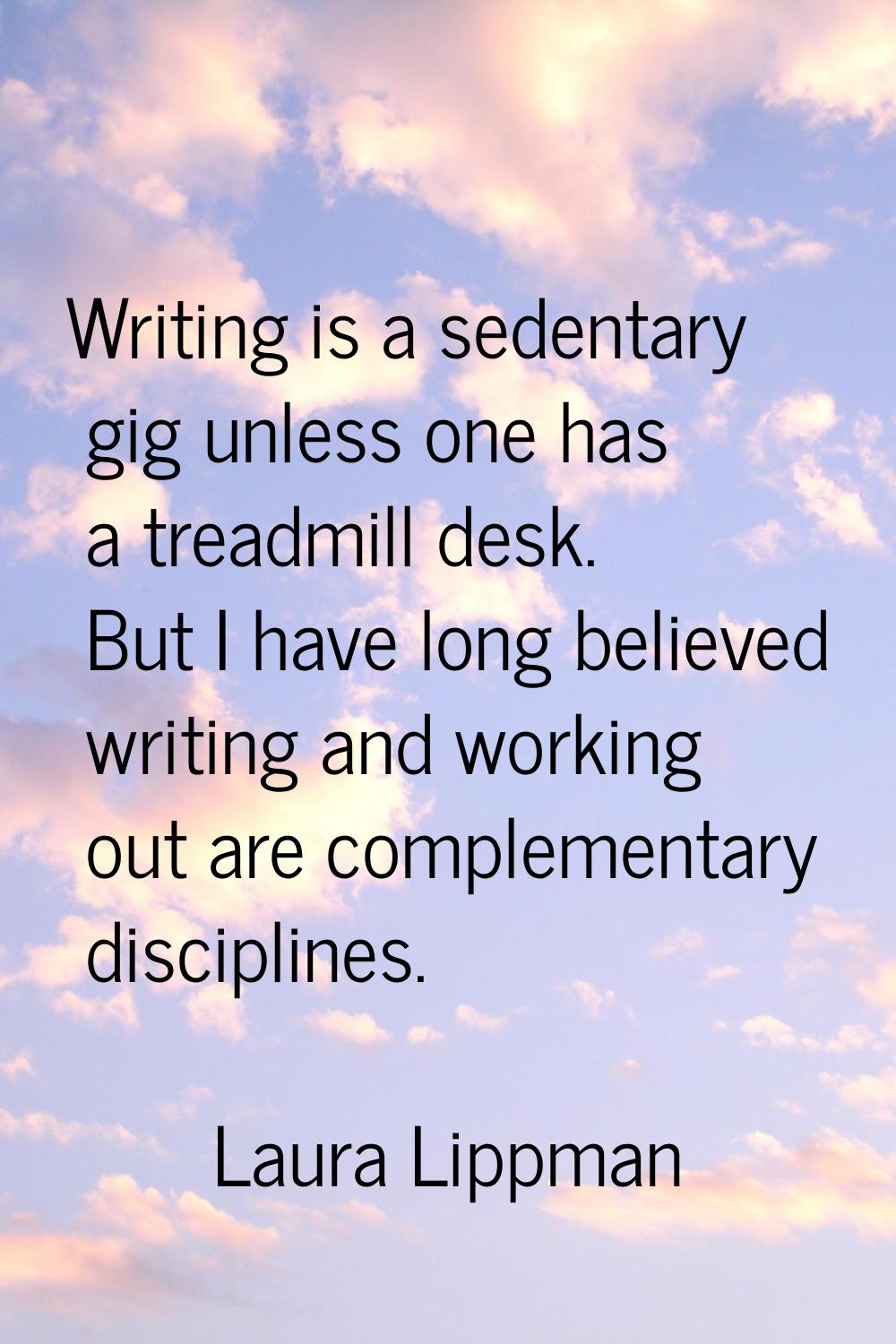 Writing is a sedentary gig unless one has a treadmill desk. But I have long believed writing and wo