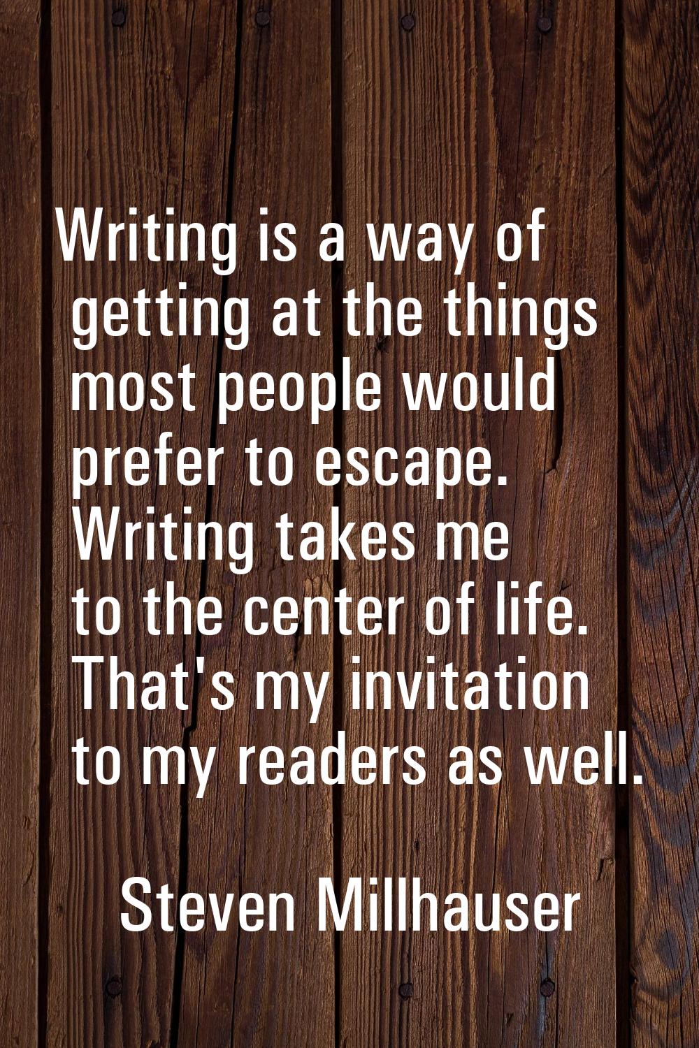 Writing is a way of getting at the things most people would prefer to escape. Writing takes me to t