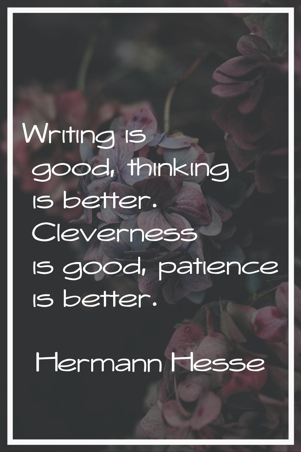 Writing is good, thinking is better. Cleverness is good, patience is better.