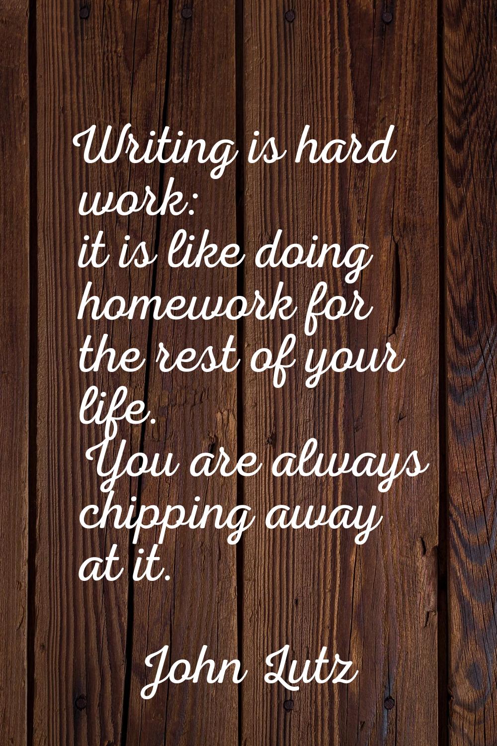 Writing is hard work: it is like doing homework for the rest of your life. You are always chipping 
