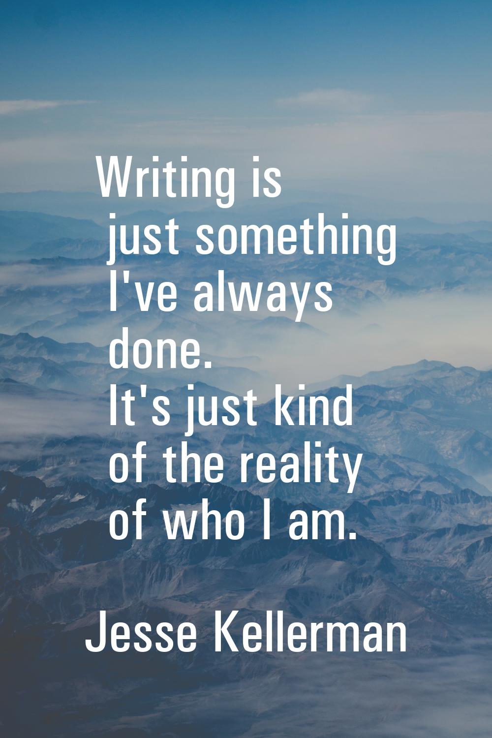 Writing is just something I've always done. It's just kind of the reality of who I am.