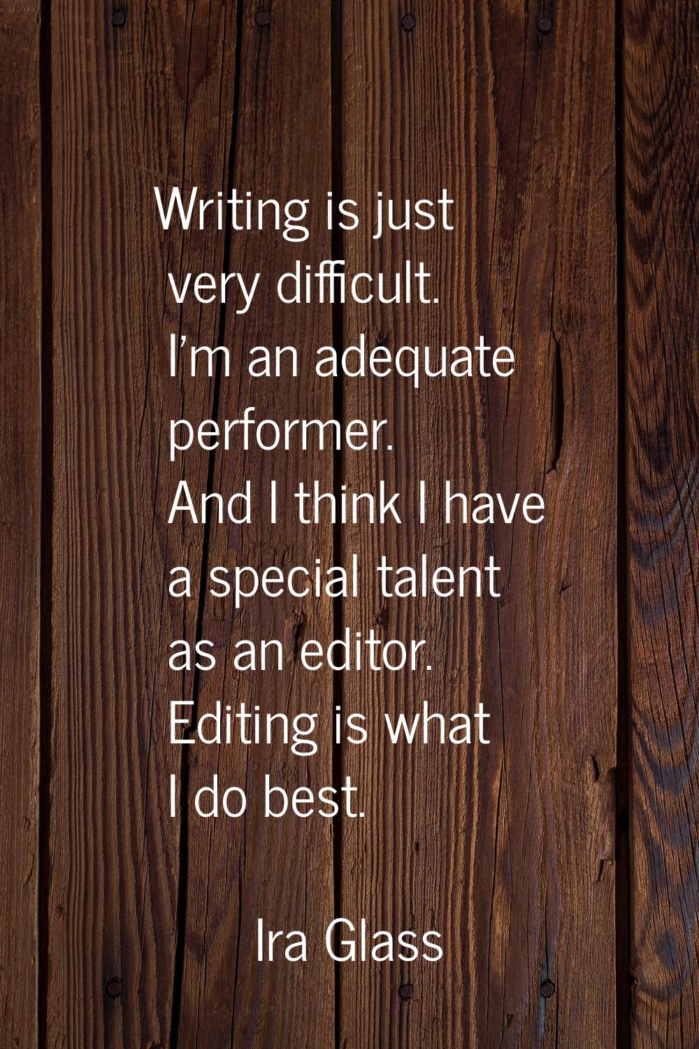 Writing is just very difficult. I'm an adequate performer. And I think I have a special talent as a