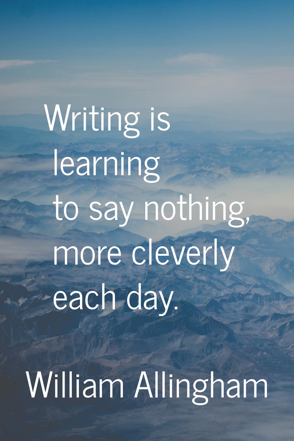 Writing is learning to say nothing, more cleverly each day.
