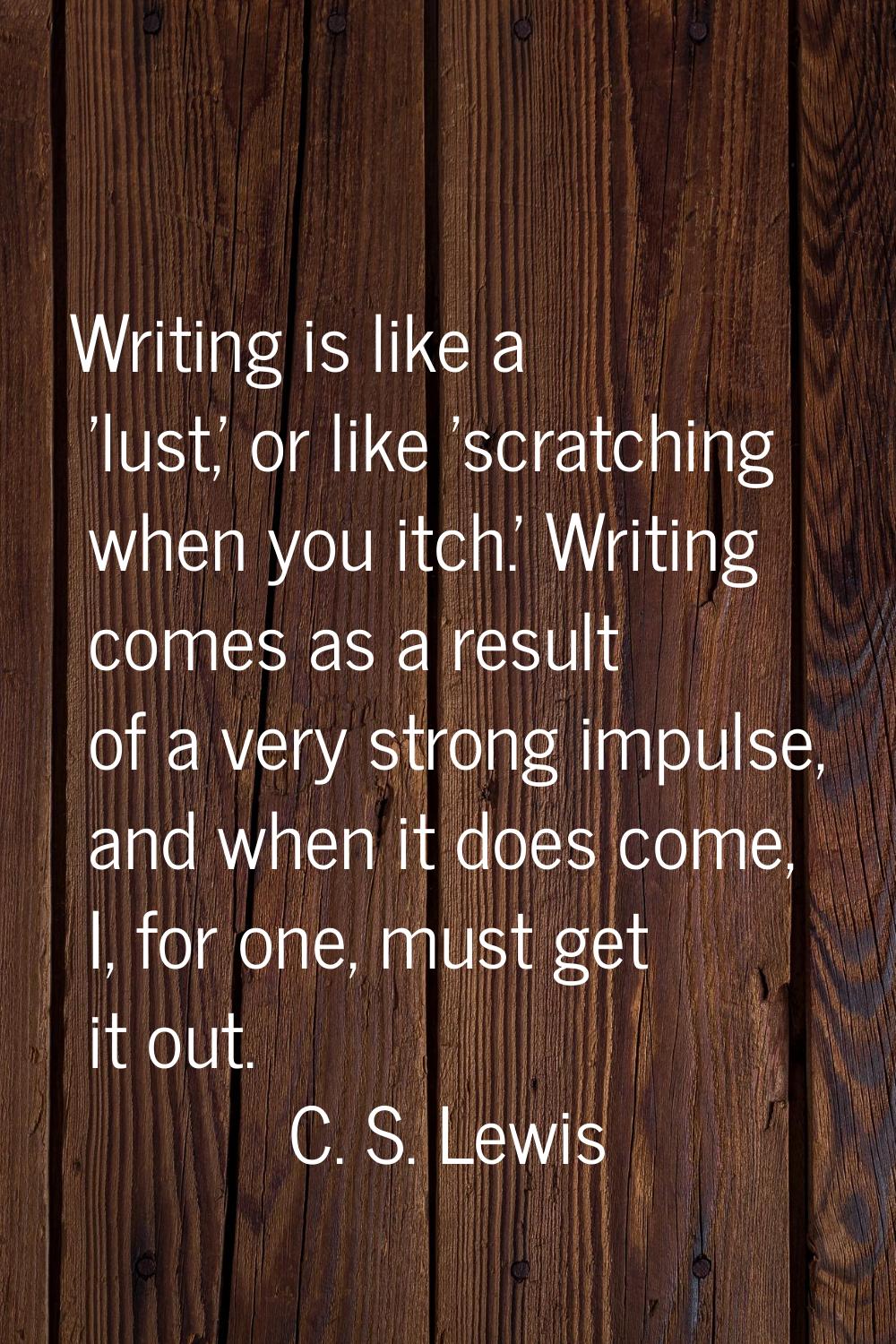 Writing is like a 'lust,' or like 'scratching when you itch.' Writing comes as a result of a very s