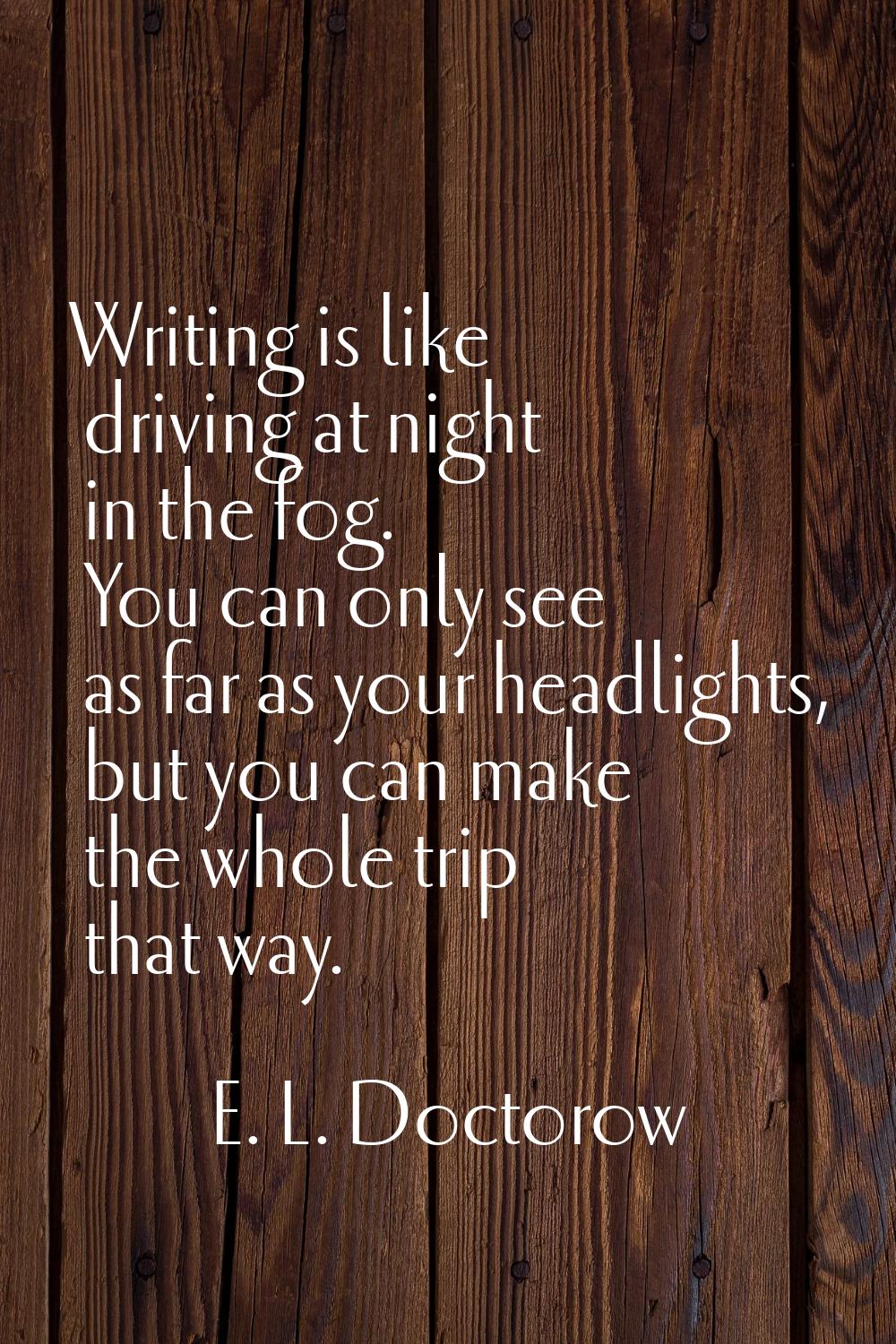 Writing is like driving at night in the fog. You can only see as far as your headlights, but you ca