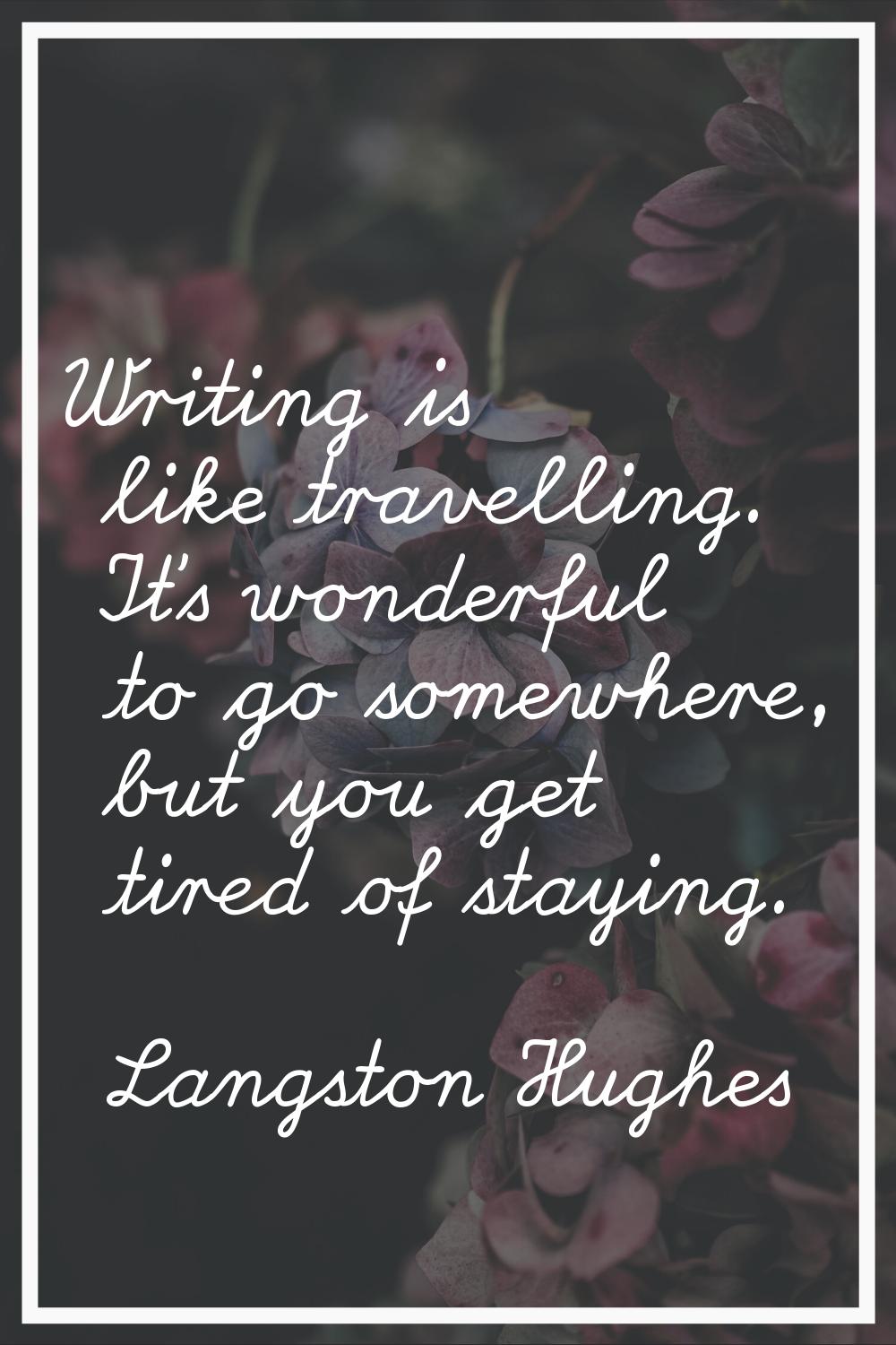 Writing is like travelling. It's wonderful to go somewhere, but you get tired of staying.