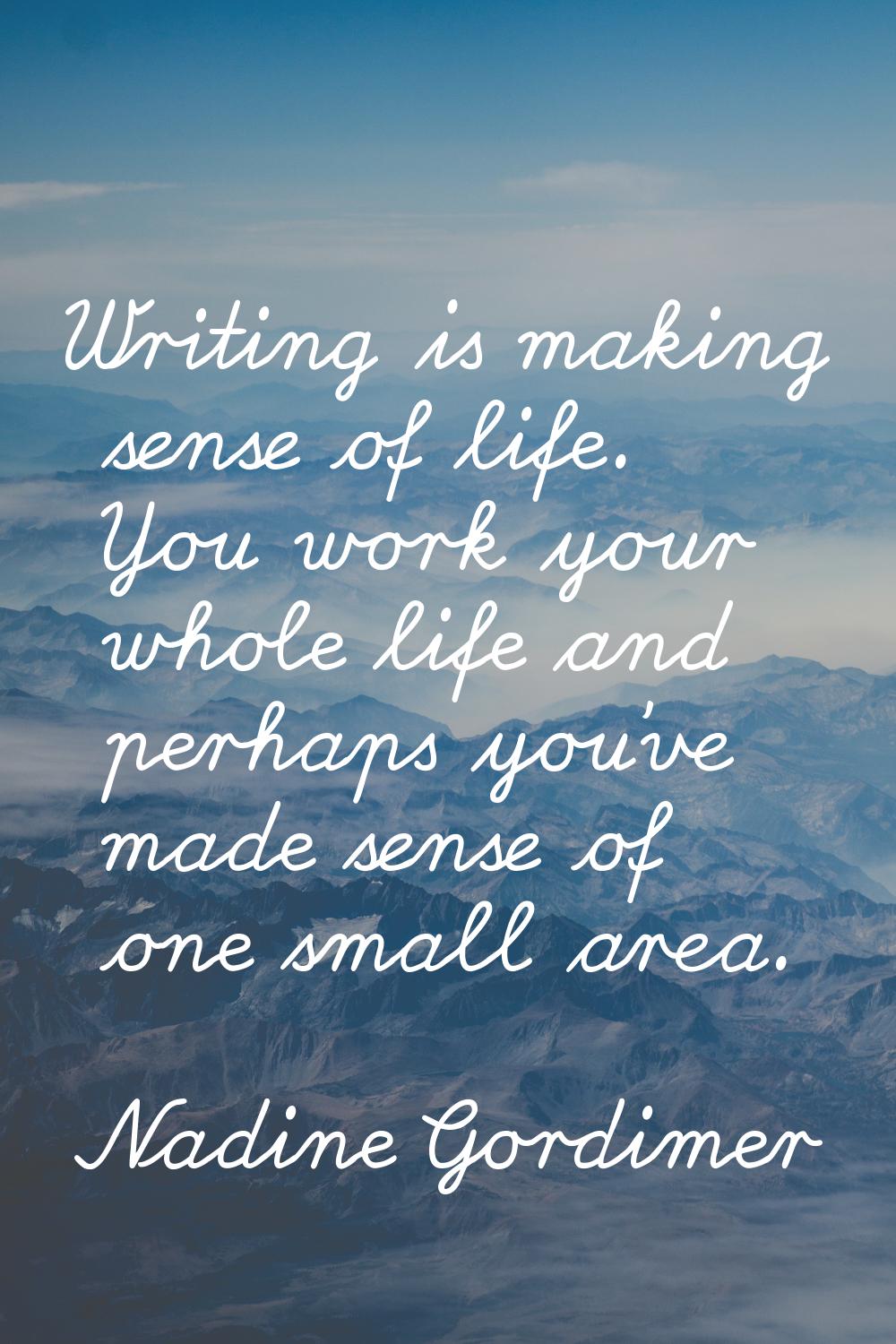 Writing is making sense of life. You work your whole life and perhaps you've made sense of one smal