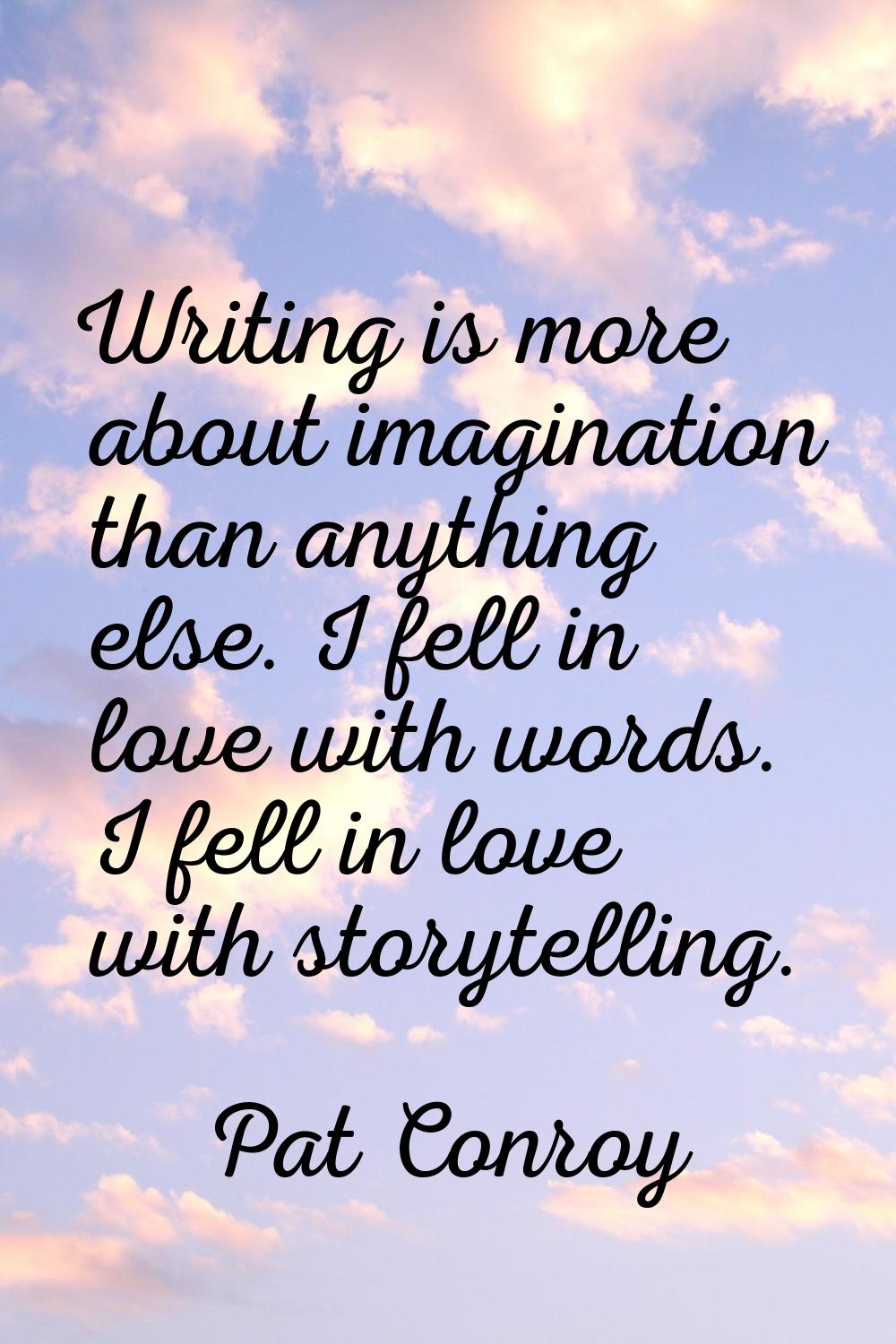 Writing is more about imagination than anything else. I fell in love with words. I fell in love wit