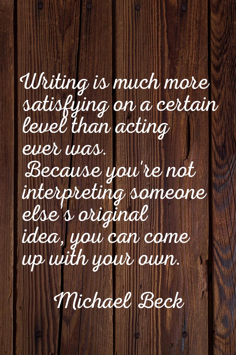 Writing is much more satisfying on a certain level than acting ever was. Because you're not interpr
