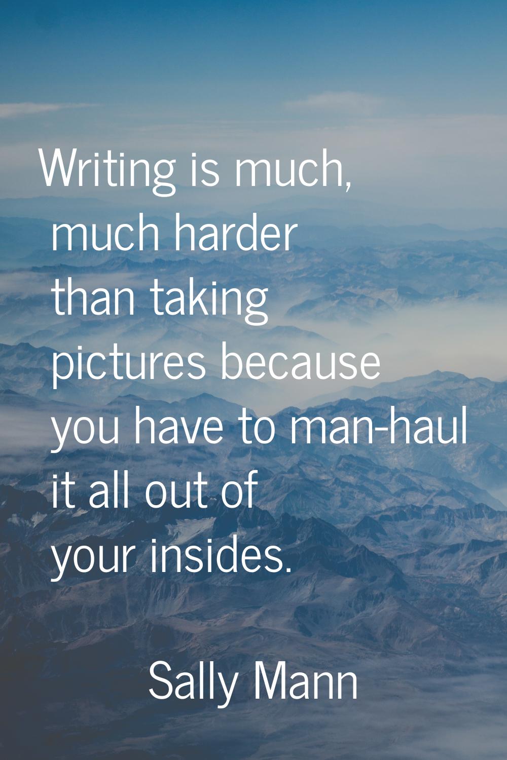 Writing is much, much harder than taking pictures because you have to man-haul it all out of your i