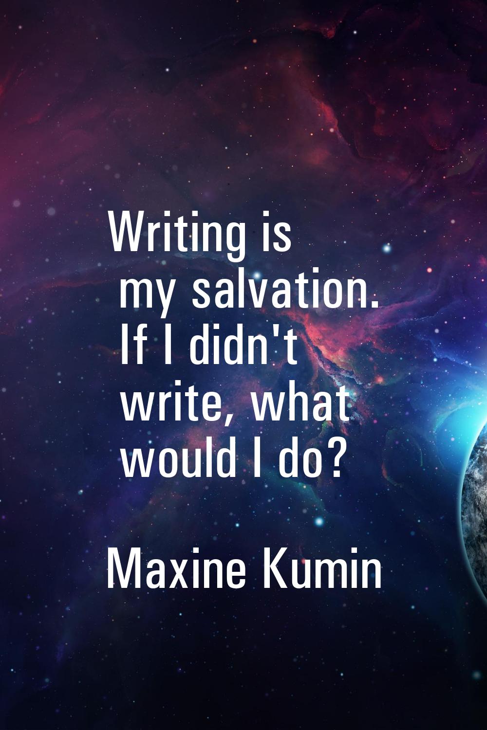 Writing is my salvation. If I didn't write, what would I do?