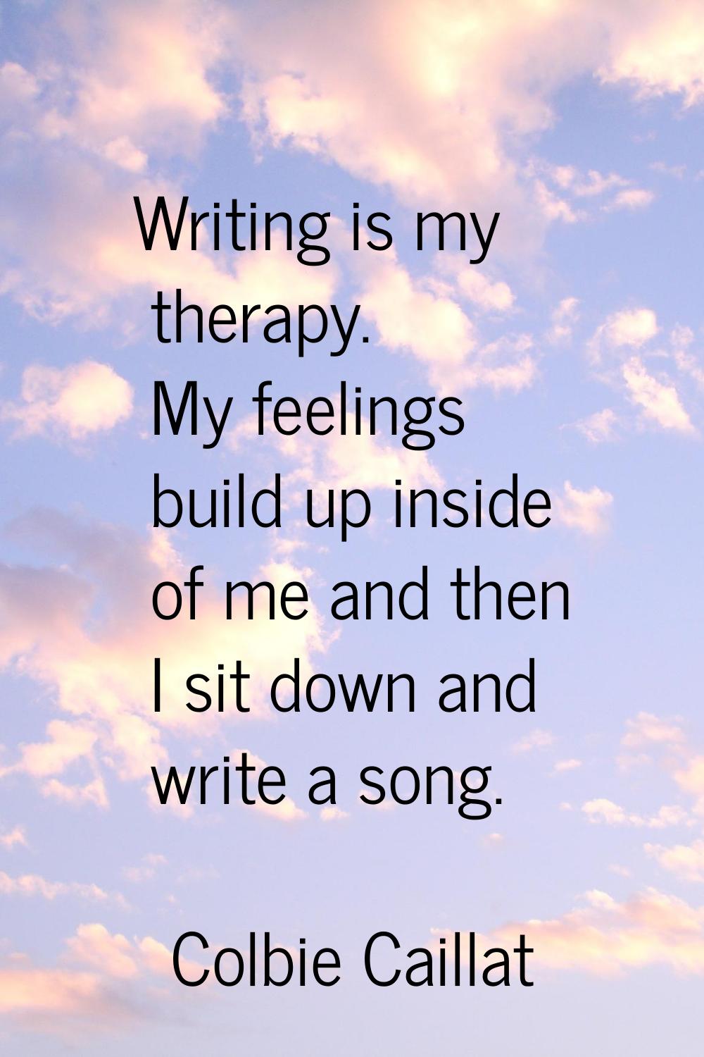 Writing is my therapy. My feelings build up inside of me and then I sit down and write a song.