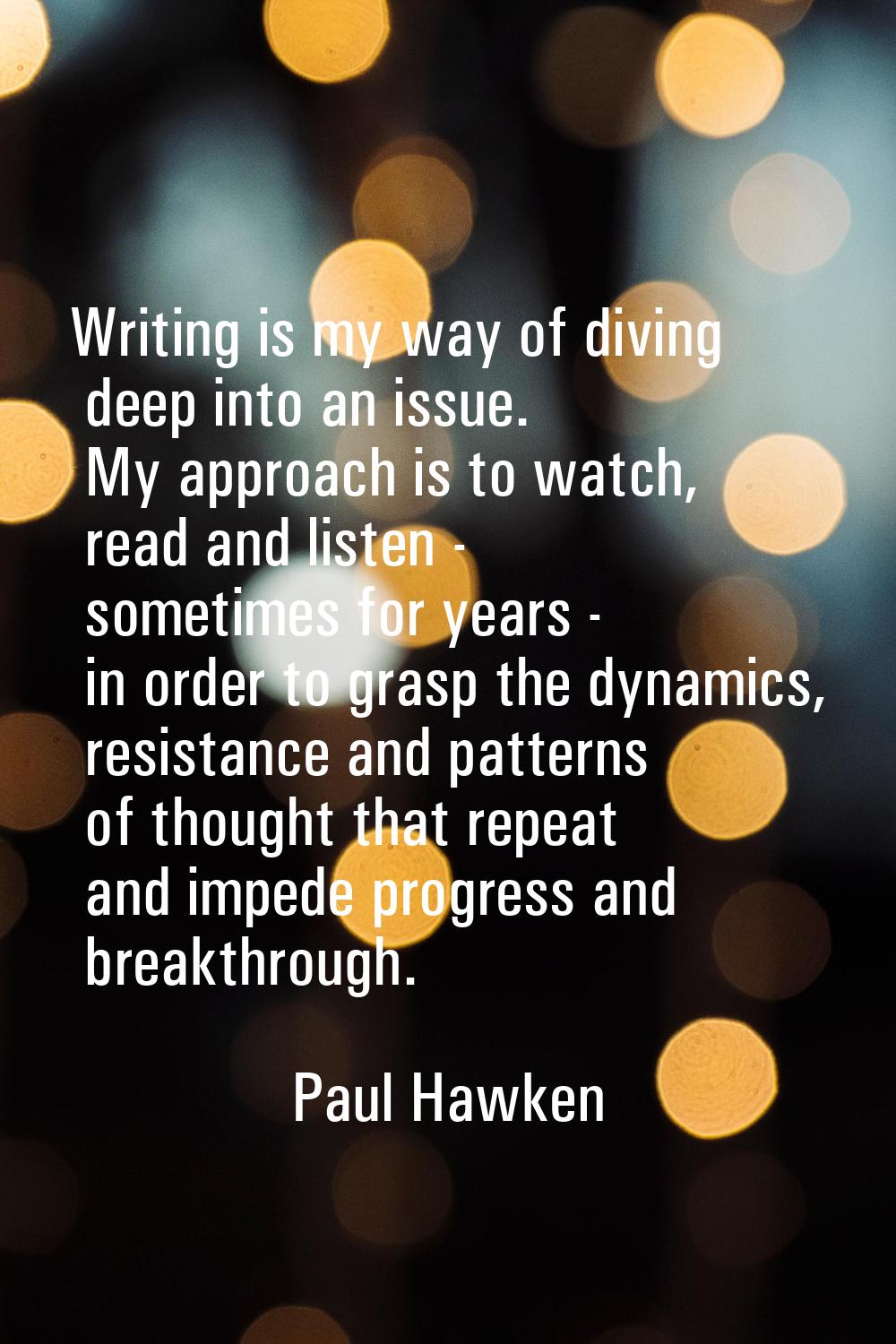 Writing is my way of diving deep into an issue. My approach is to watch, read and listen - sometime