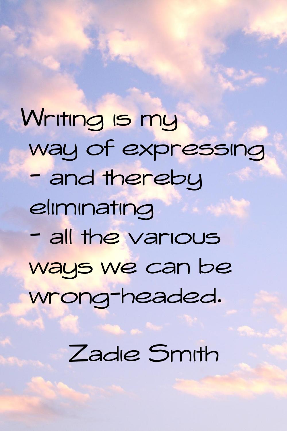 Writing is my way of expressing - and thereby eliminating - all the various ways we can be wrong-he