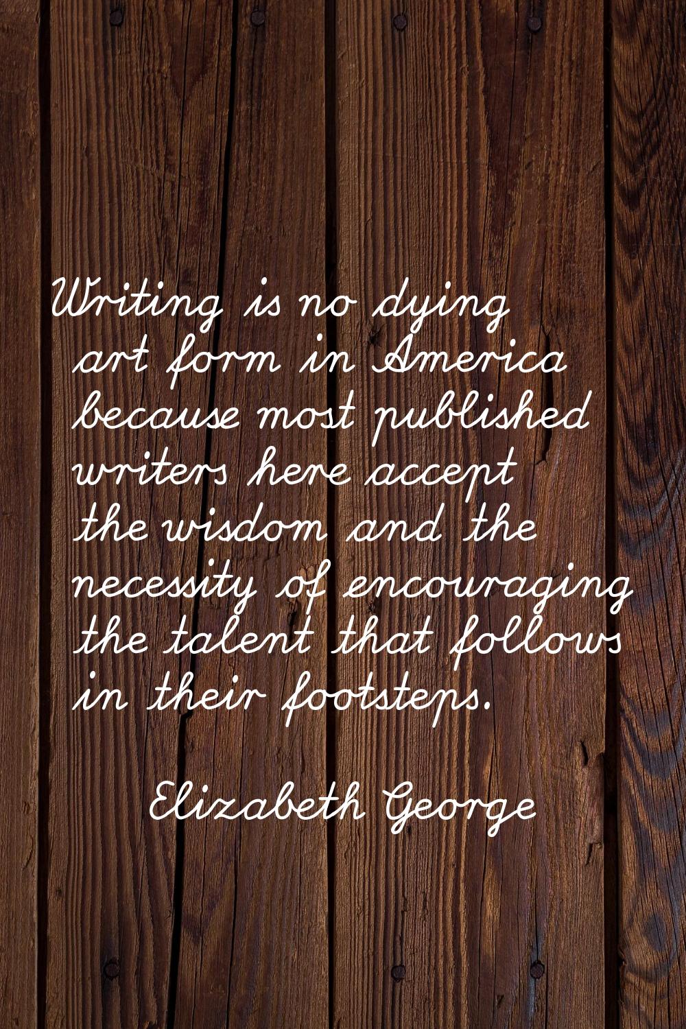 Writing is no dying art form in America because most published writers here accept the wisdom and t