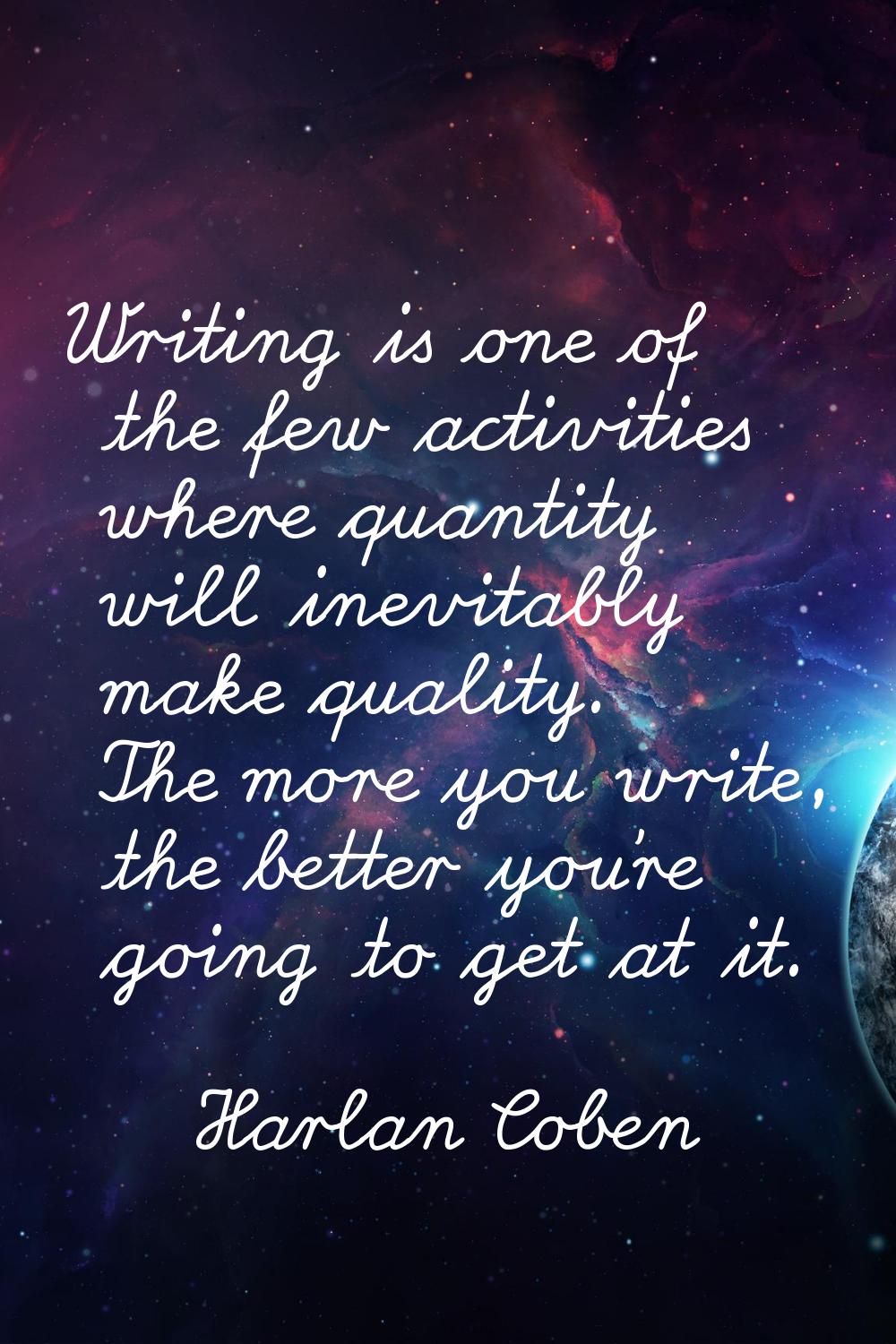 Writing is one of the few activities where quantity will inevitably make quality. The more you writ