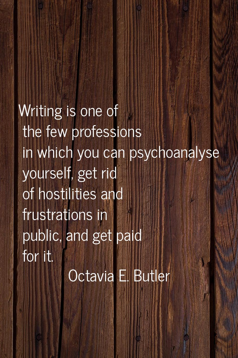 Writing is one of the few professions in which you can psychoanalyse yourself, get rid of hostiliti
