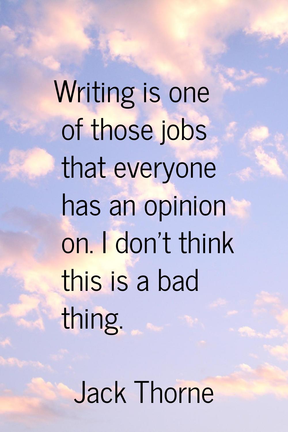 Writing is one of those jobs that everyone has an opinion on. I don't think this is a bad thing.