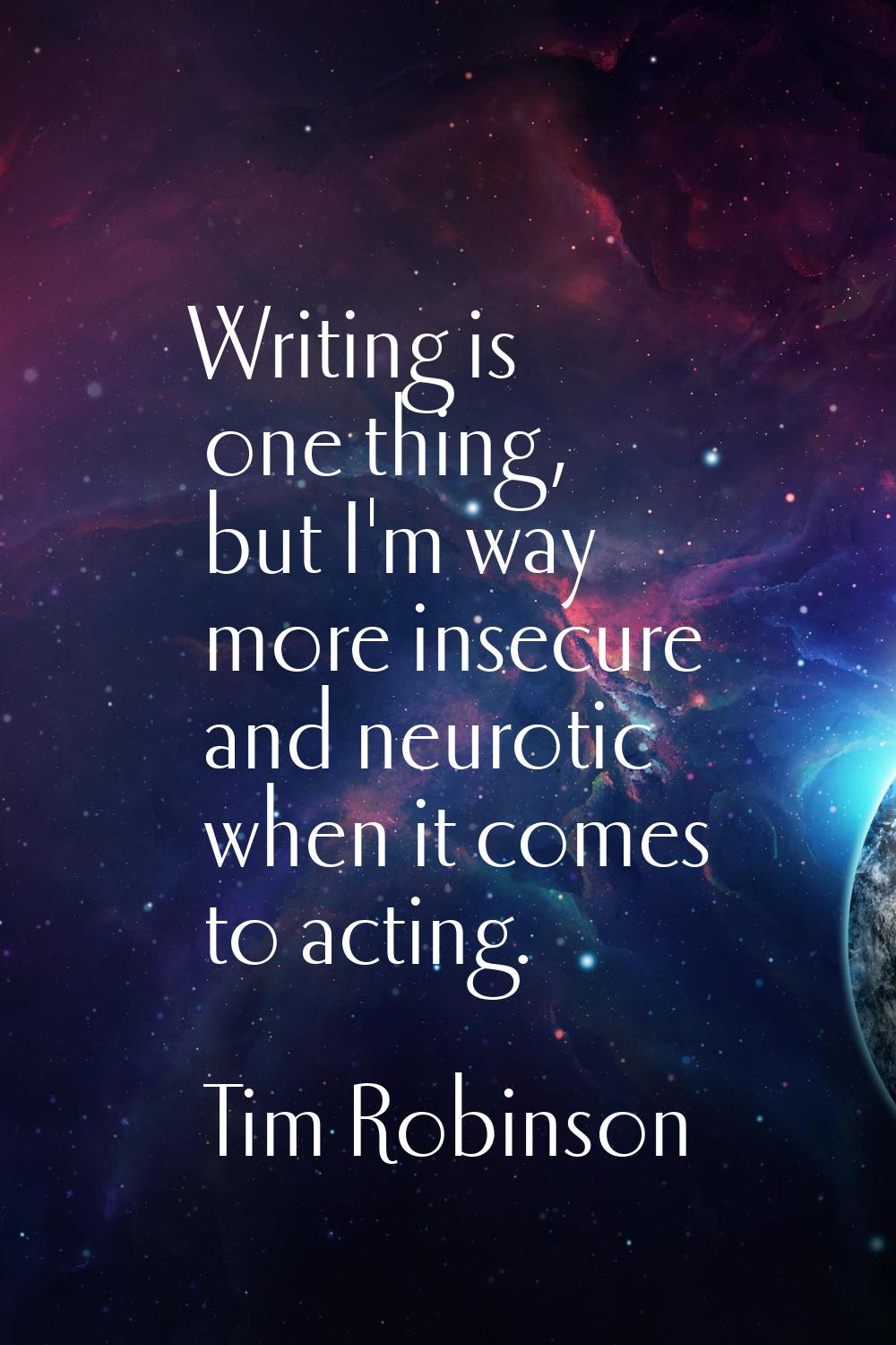Writing is one thing, but I'm way more insecure and neurotic when it comes to acting.