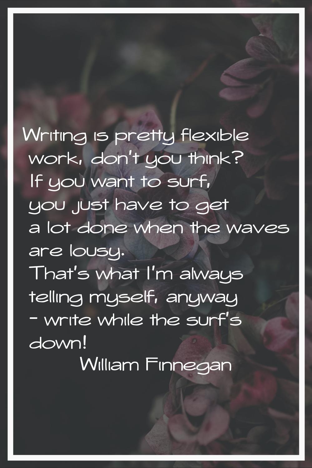 Writing is pretty flexible work, don't you think? If you want to surf, you just have to get a lot d