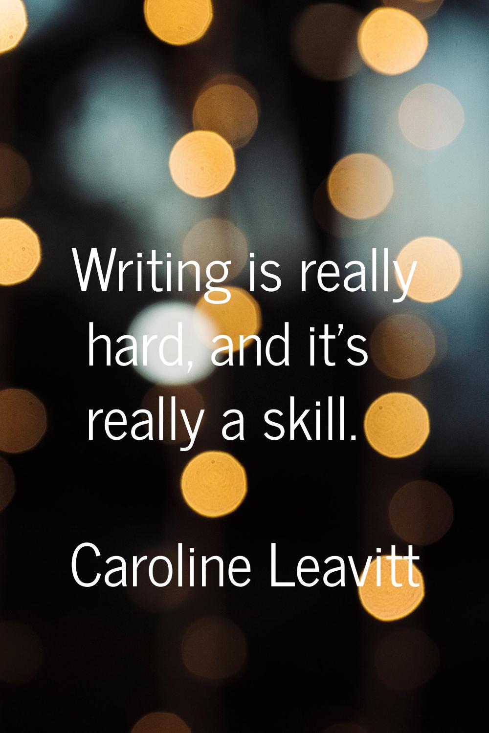 Writing is really hard, and it's really a skill.