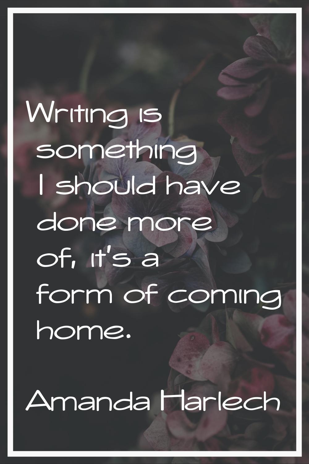Writing is something I should have done more of, it's a form of coming home.