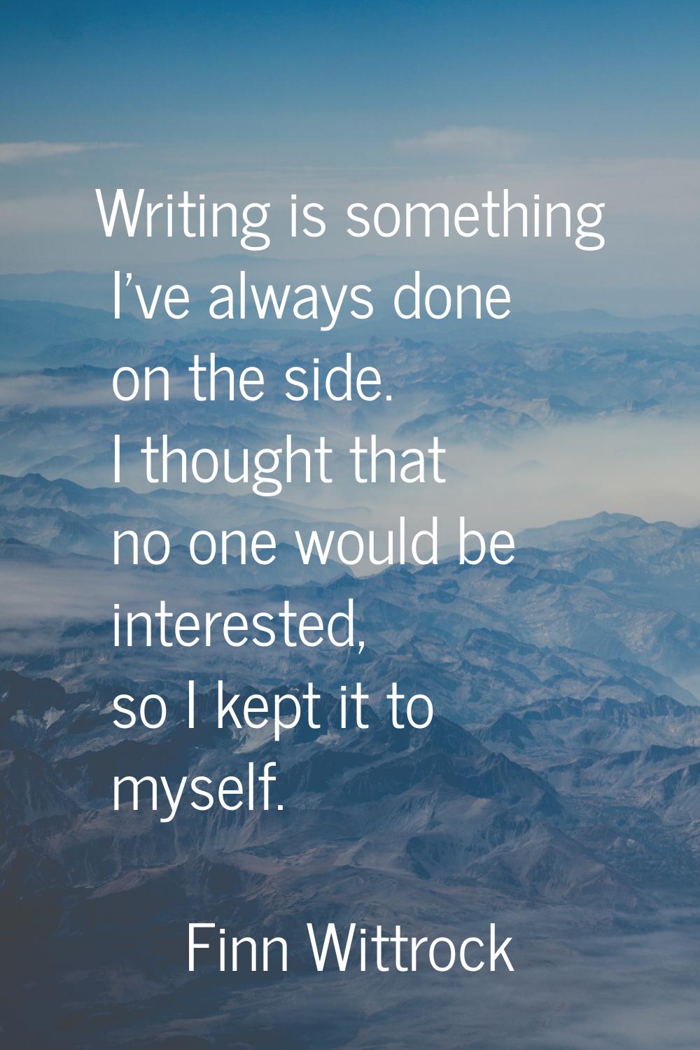 Writing is something I've always done on the side. I thought that no one would be interested, so I 