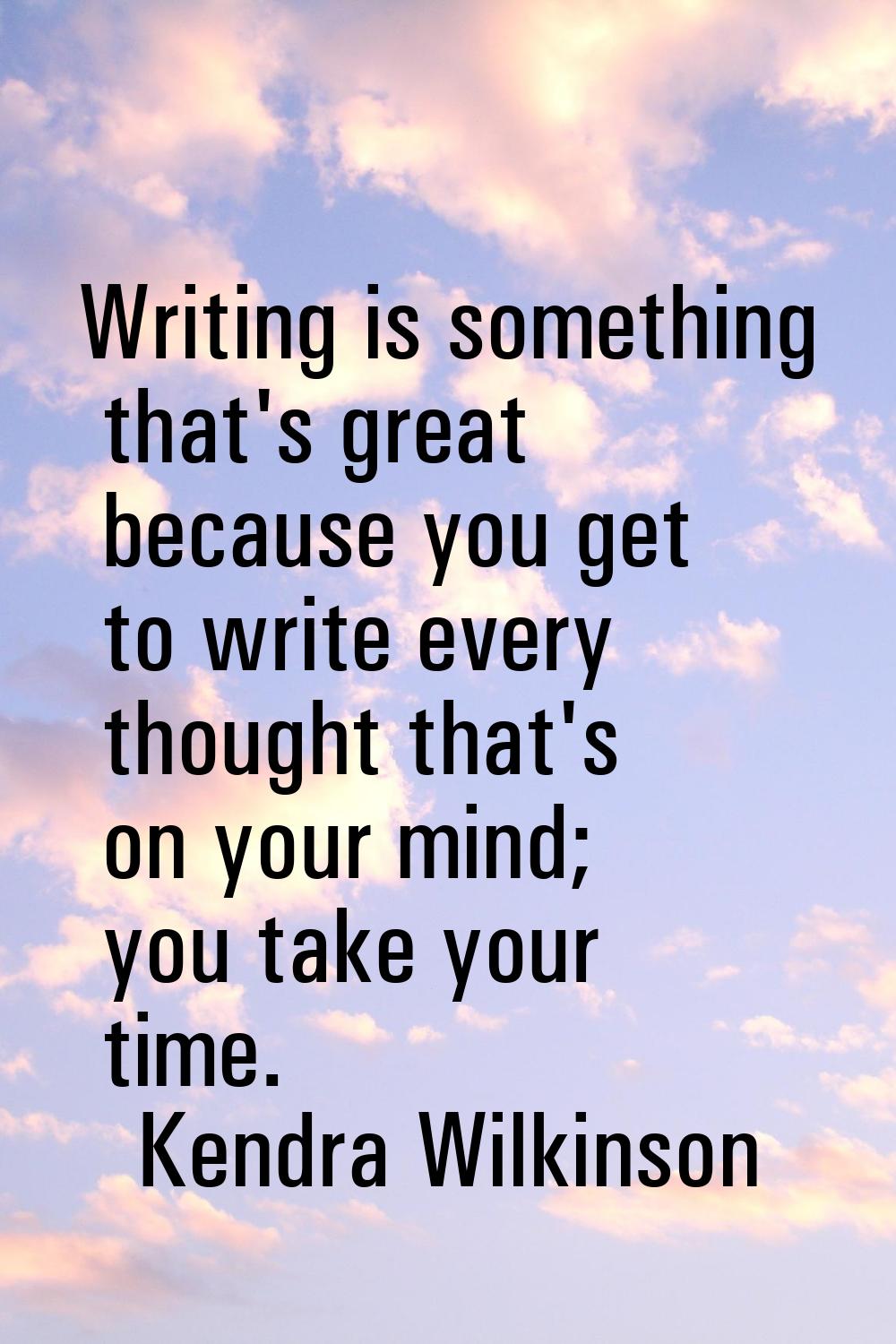 Writing is something that's great because you get to write every thought that's on your mind; you t