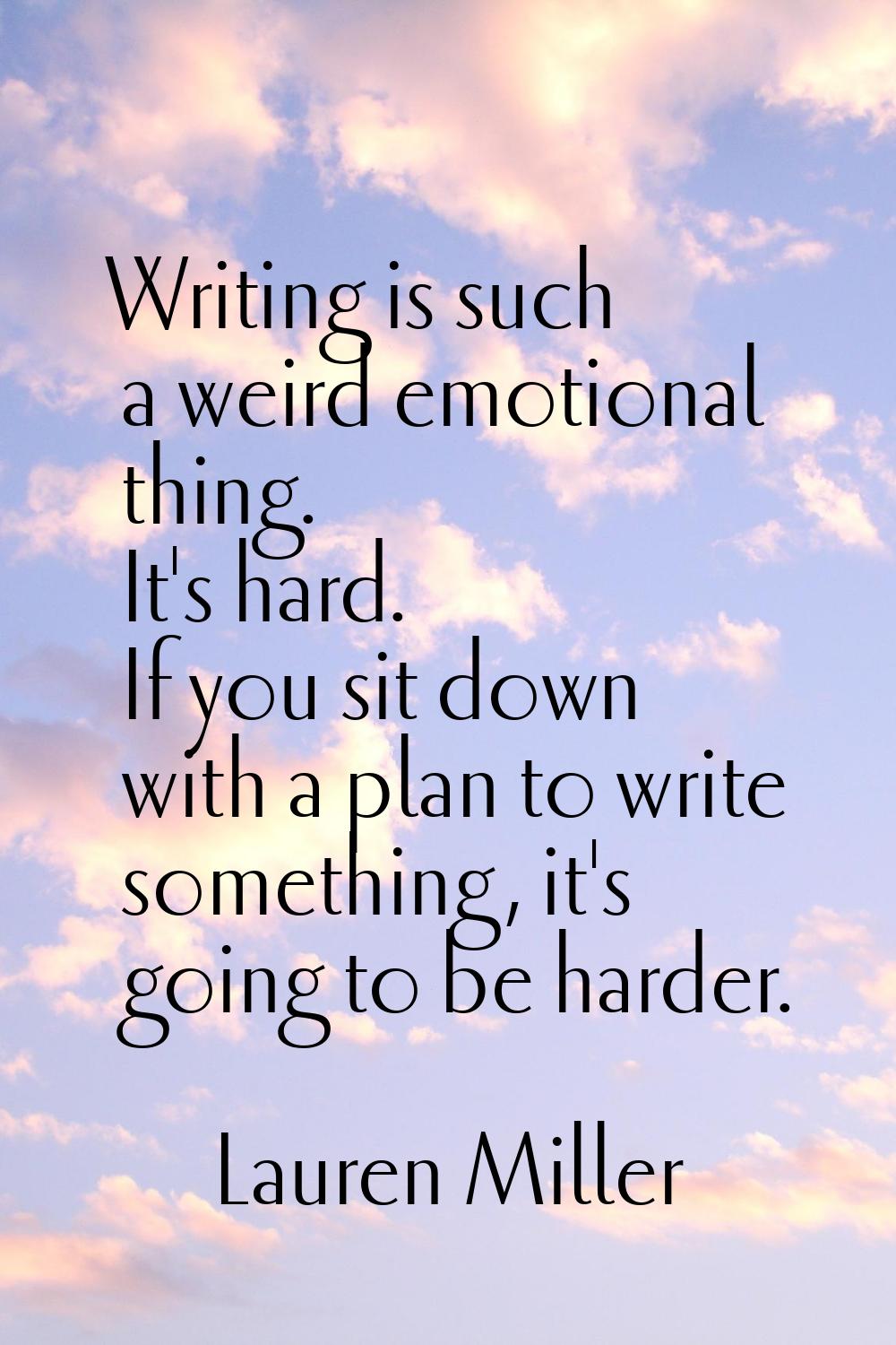 Writing is such a weird emotional thing. It's hard. If you sit down with a plan to write something,