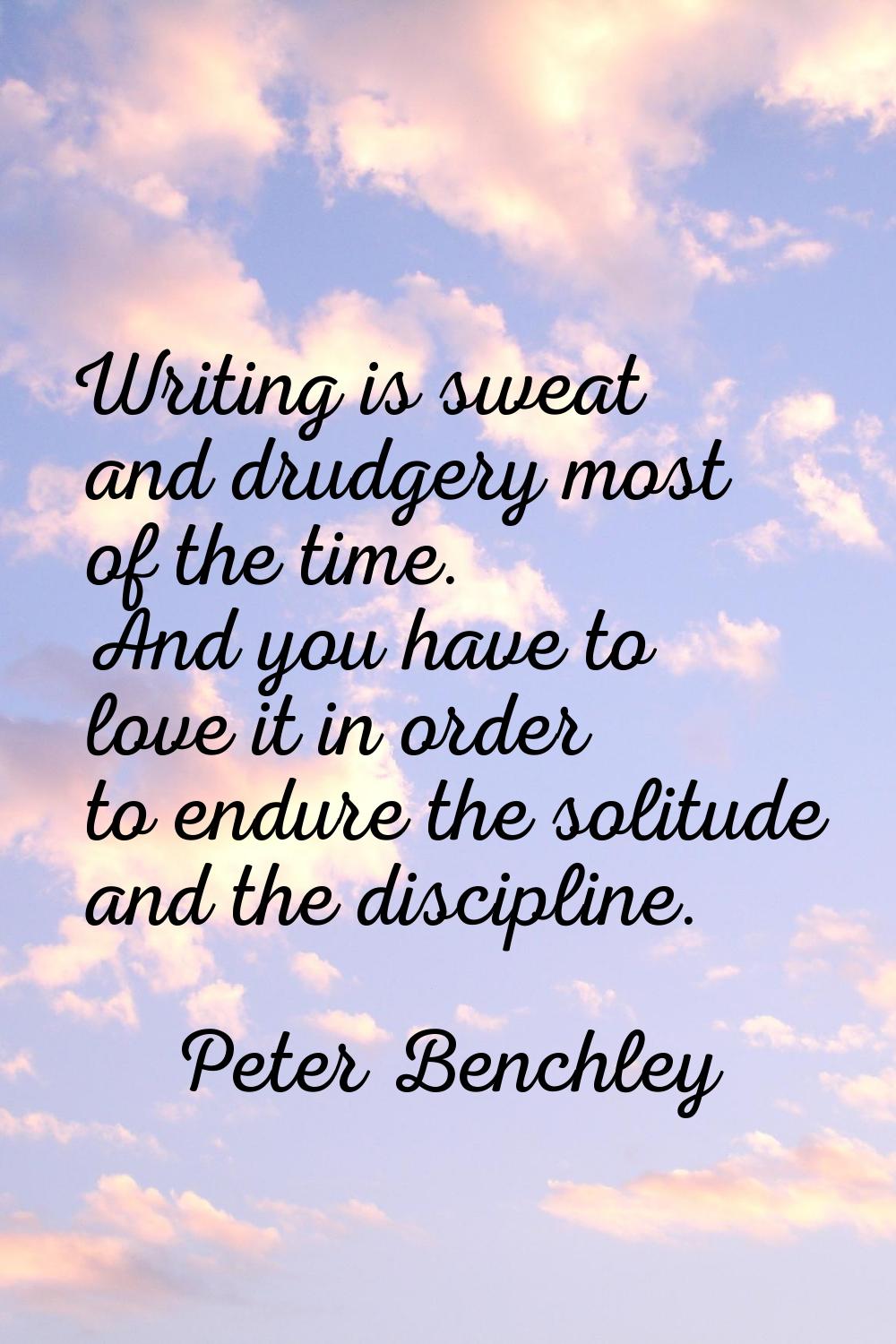Writing is sweat and drudgery most of the time. And you have to love it in order to endure the soli