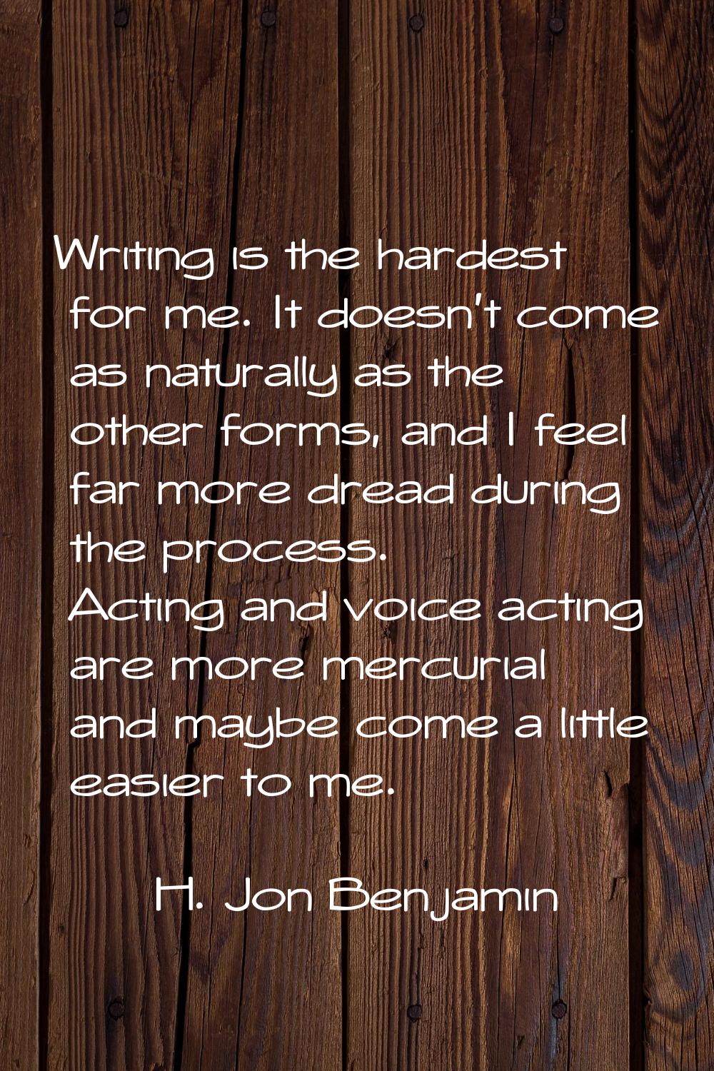 Writing is the hardest for me. It doesn't come as naturally as the other forms, and I feel far more
