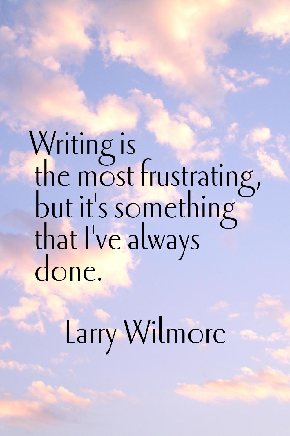Writing is the most frustrating, but it's something that I've always done.