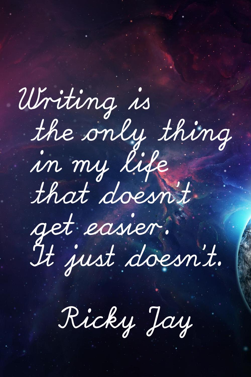 Writing is the only thing in my life that doesn't get easier. It just doesn't.