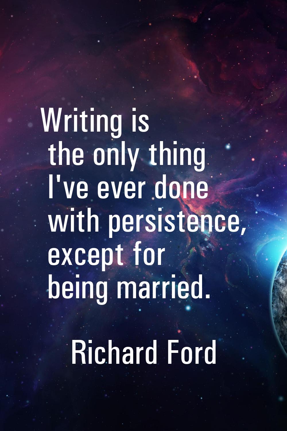 Writing is the only thing I've ever done with persistence, except for being married.