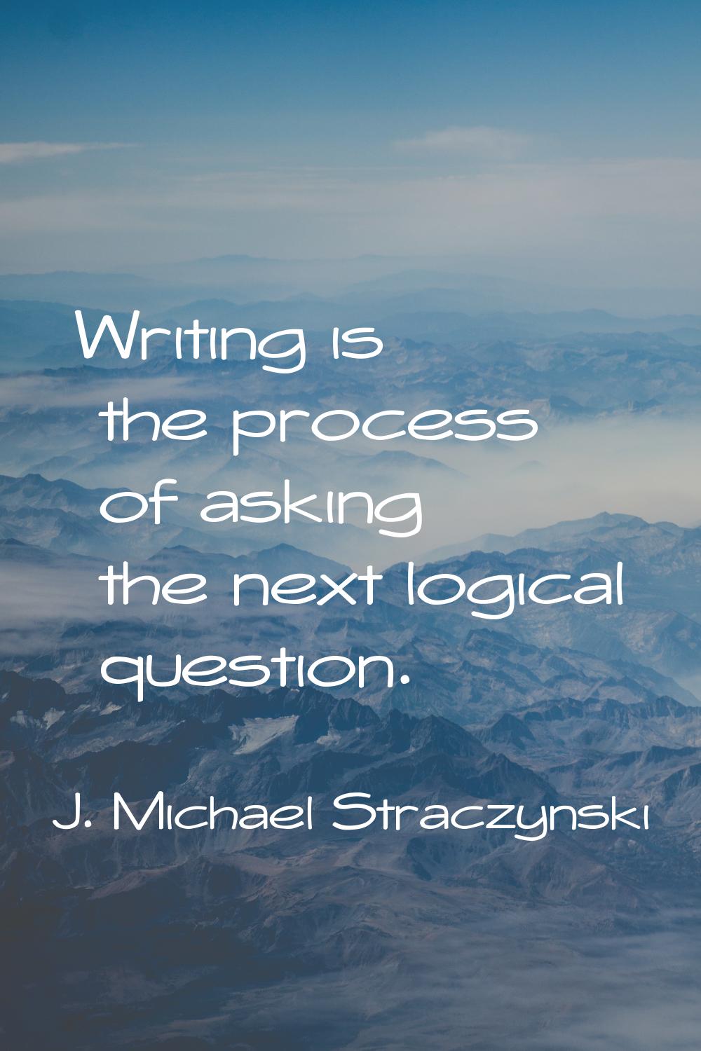 Writing is the process of asking the next logical question.