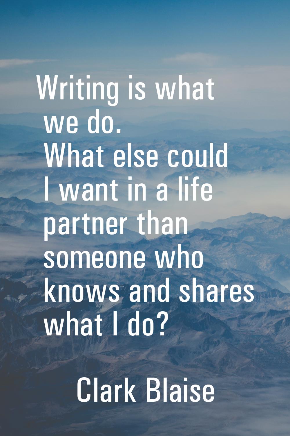 Writing is what we do. What else could I want in a life partner than someone who knows and shares w