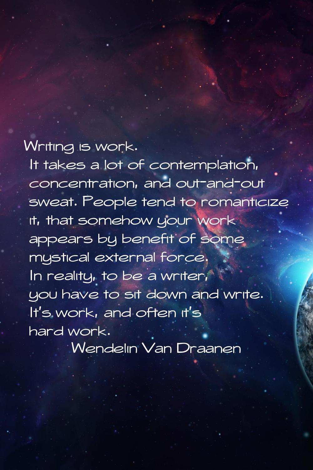Writing is work. It takes a lot of contemplation, concentration, and out-and-out sweat. People tend