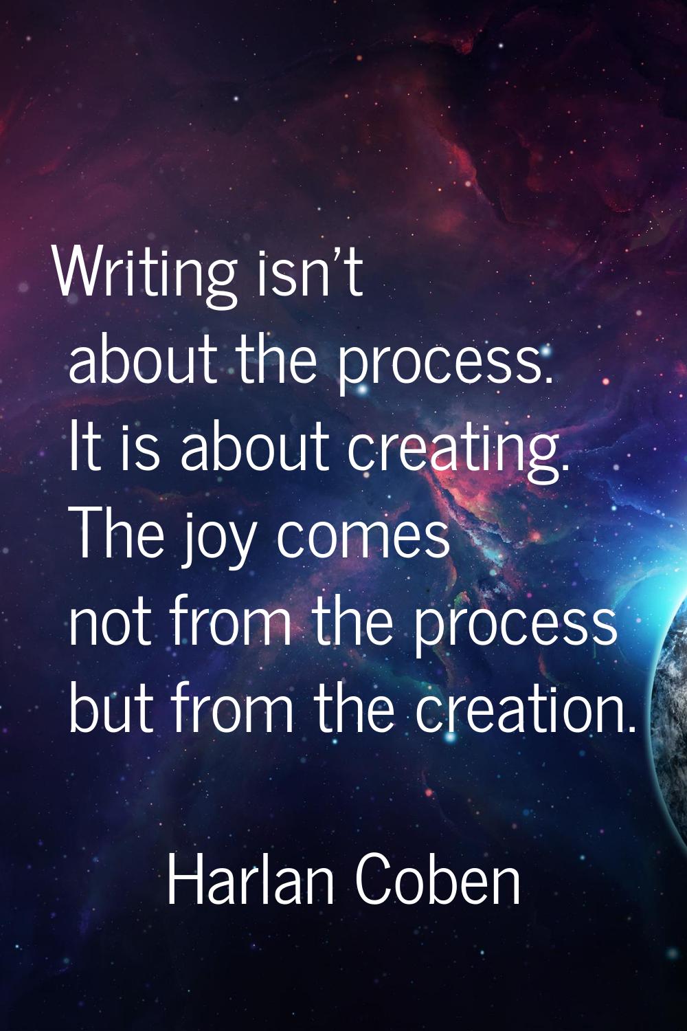 Writing isn't about the process. It is about creating. The joy comes not from the process but from 